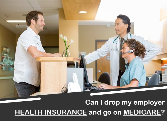CAN I DROP MY EMPLOYER’S HEALTH INSURANCE AND GO ON MEDICARE?